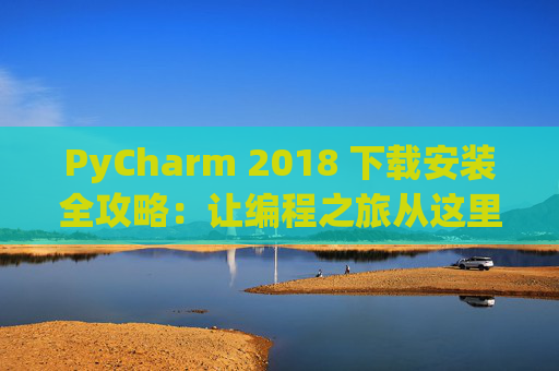 PyCharm 2018 下载安装全攻略：让编程之旅从这里开始